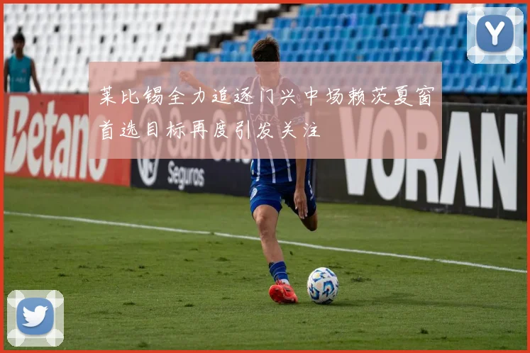 莱比锡全力追逐门兴中场赖茨夏窗首选目标再度引发关注