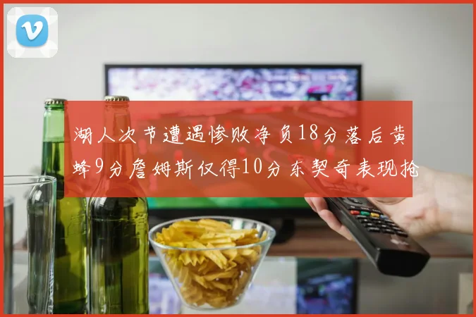 湖人次节遭遇惨败净负18分落后黄蜂9分詹姆斯仅得10分东契奇表现抢眼拿下19分