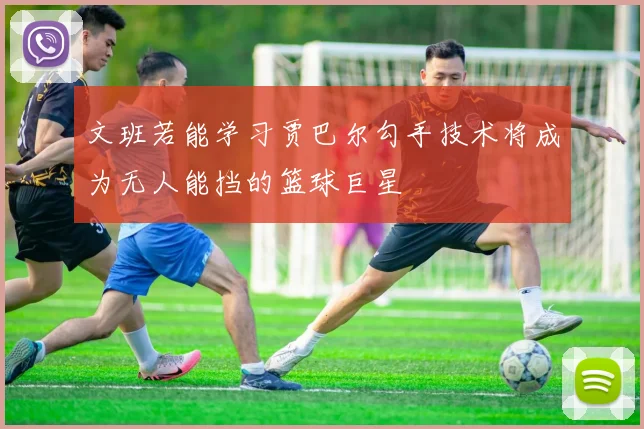 文班若能学习贾巴尔勾手技术将成为无人能挡的篮球巨星