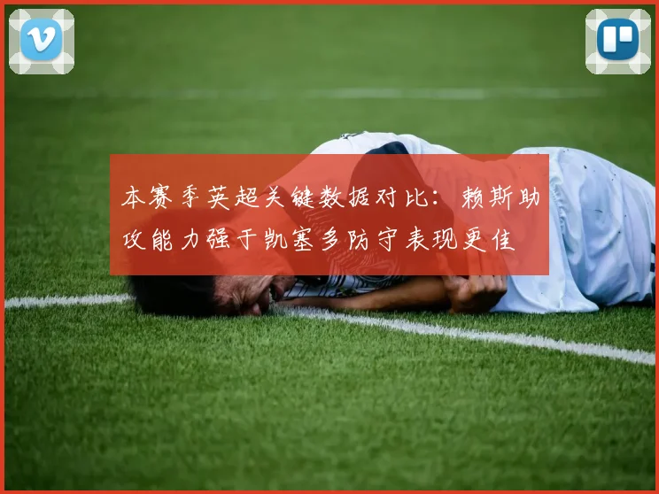 本赛季英超关键数据对比：赖斯助攻能力强于凯塞多防守表现更佳