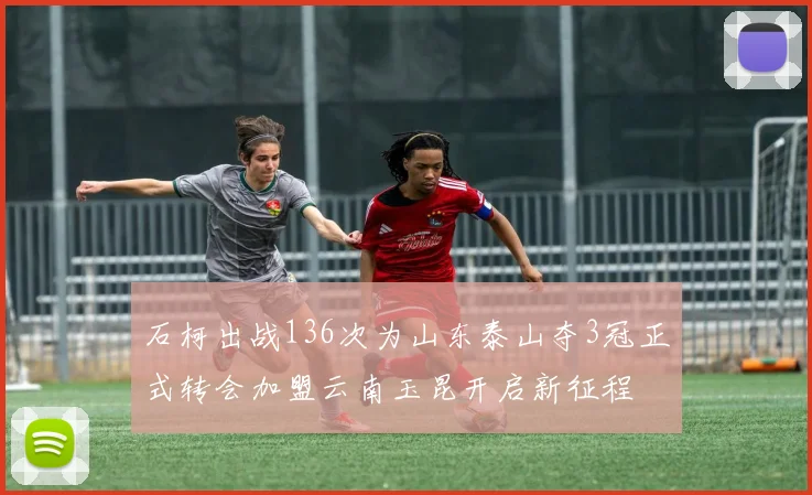 石柯出战136次为山东泰山夺3冠正式转会加盟云南玉昆开启新征程