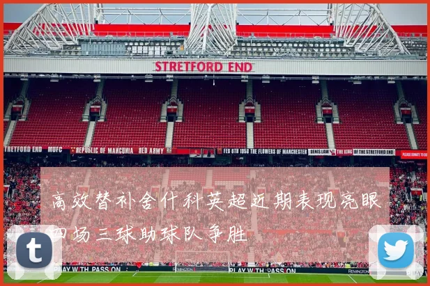 高效替补舍什科英超近期表现亮眼四场三球助球队争胜