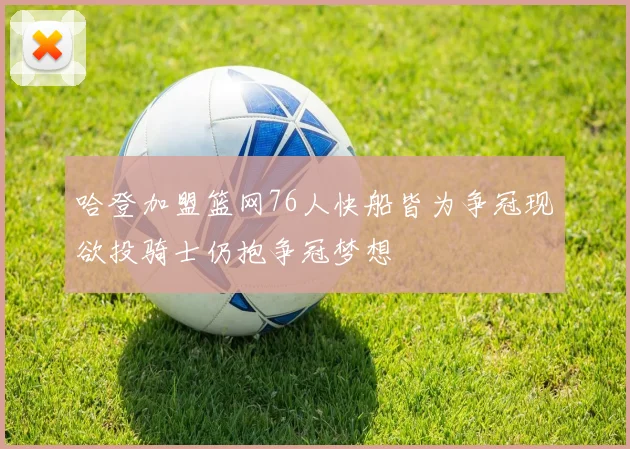 哈登加盟篮网76人快船皆为争冠现欲投骑士仍抱争冠梦想