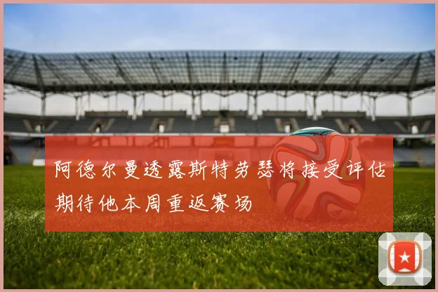 阿德尔曼透露斯特劳瑟将接受评估期待他本周重返赛场