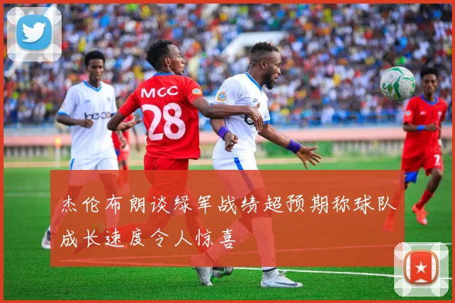 杰伦布朗谈绿军战绩超预期称球队成长速度令人惊喜