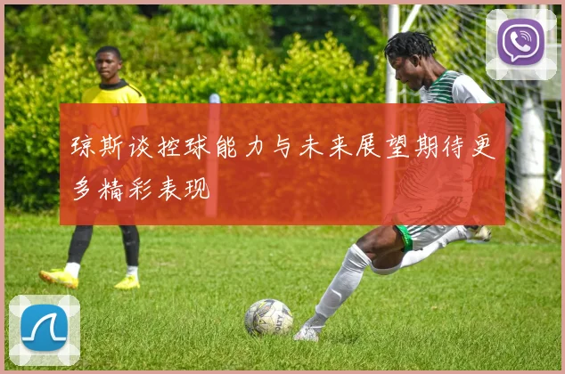 琼斯谈控球能力与未来展望期待更多精彩表现