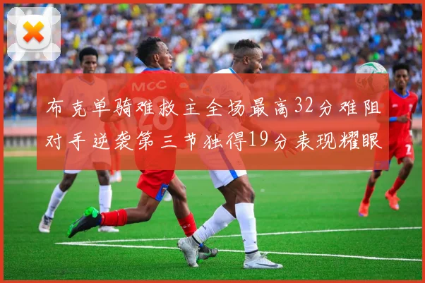 布克单骑难救主全场最高32分难阻对手逆袭第三节独得19分表现耀眼