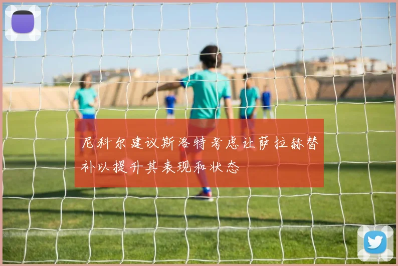 尼科尔建议斯洛特考虑让萨拉赫替补以提升其表现和状态