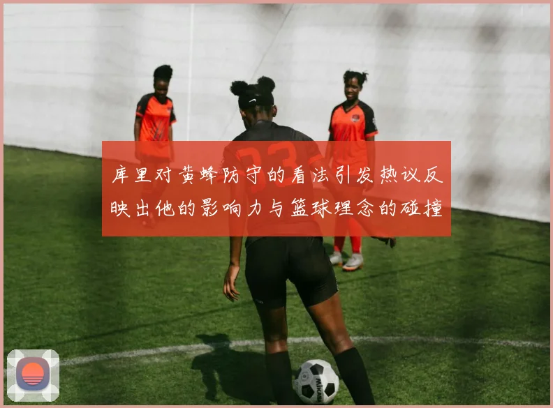 库里对黄蜂防守的看法引发热议反映出他的影响力与篮球理念的碰撞