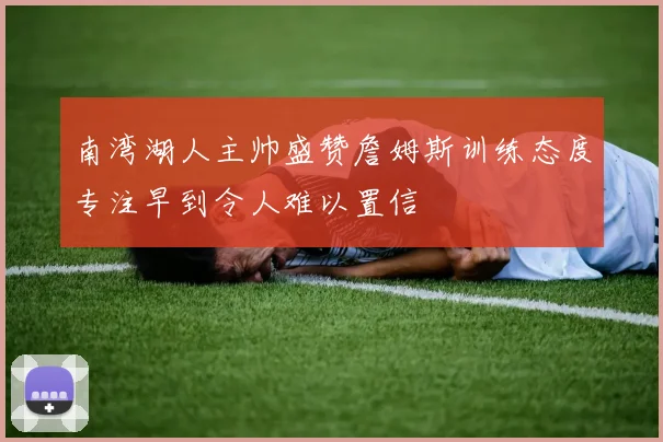 南湾湖人主帅盛赞詹姆斯训练态度专注早到令人难以置信