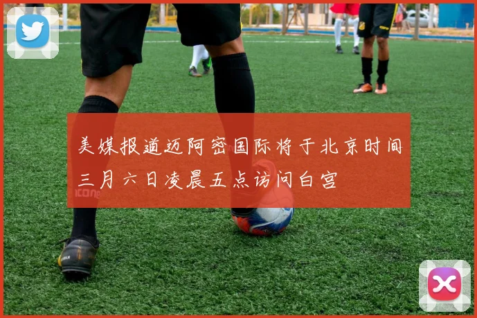 美媒报道迈阿密国际将于北京时间三月六日凌晨五点访问白宫