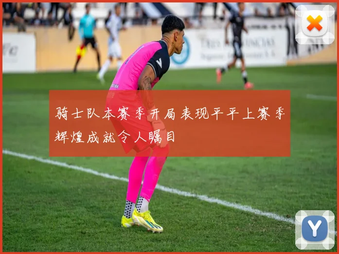 骑士队本赛季开局表现平平上赛季辉煌成就令人瞩目