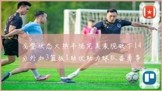 戈登状态火热半场完美表现砍下14分外加3篮板1助攻助力球队奋勇争先