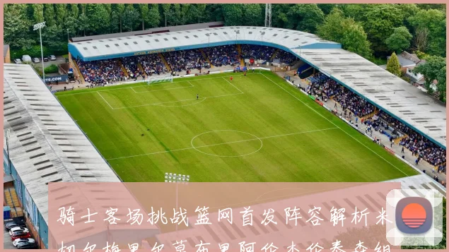 骑士客场挑战篮网首发阵容解析米切尔梅里尔莫布里阿伦杰伦泰森组合亮点