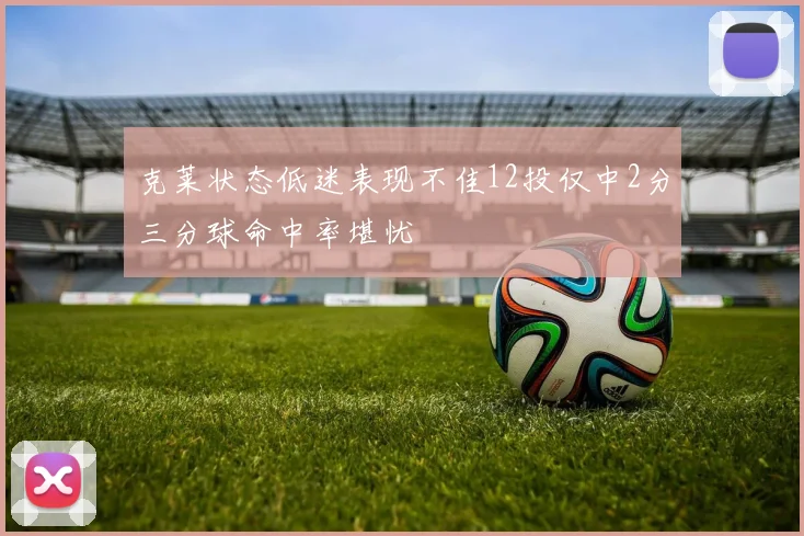 克莱状态低迷表现不佳12投仅中2分三分球命中率堪忧