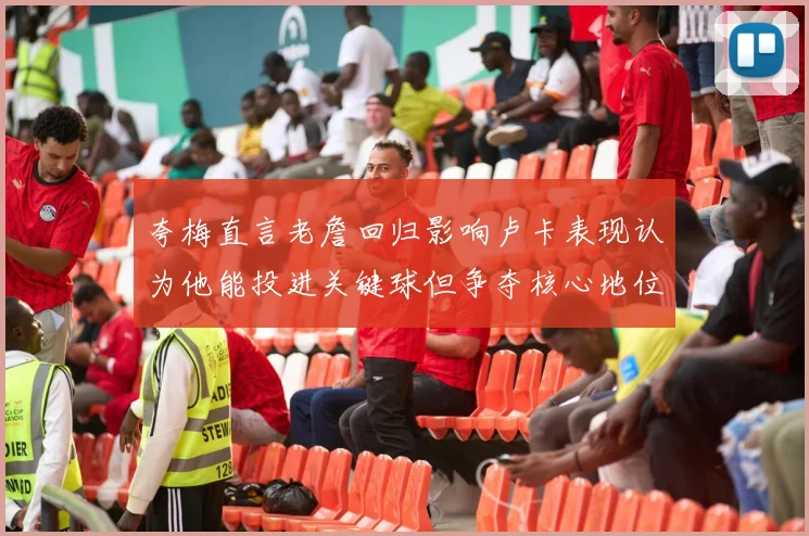 夸梅直言老詹回归影响卢卡表现认为他能投进关键球但争夺核心地位成阻碍