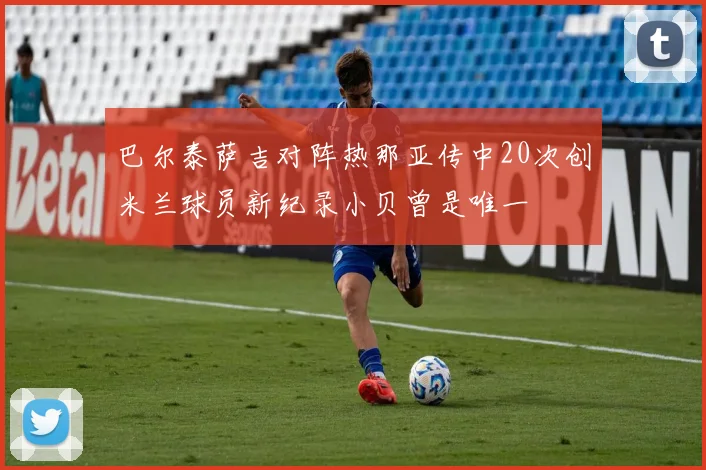 巴尔泰萨吉对阵热那亚传中20次创米兰球员新纪录小贝曾是唯一