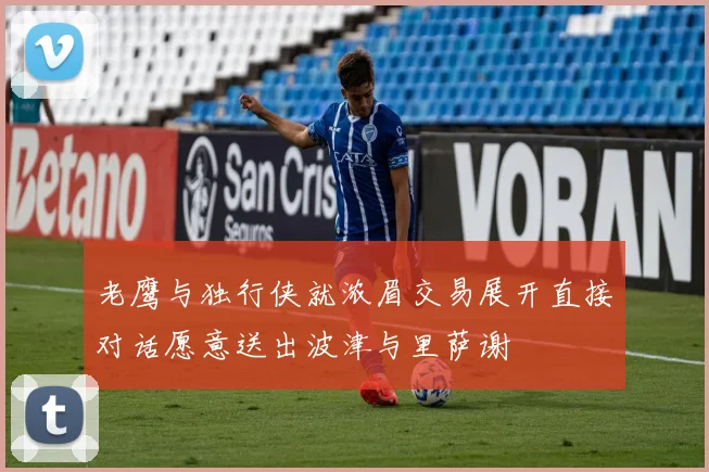 老鹰与独行侠就浓眉交易展开直接对话愿意送出波津与里萨谢