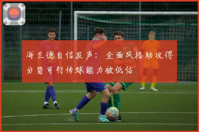 海兰德自信发声：全面风格助攻得分皆可行传球能力被低估