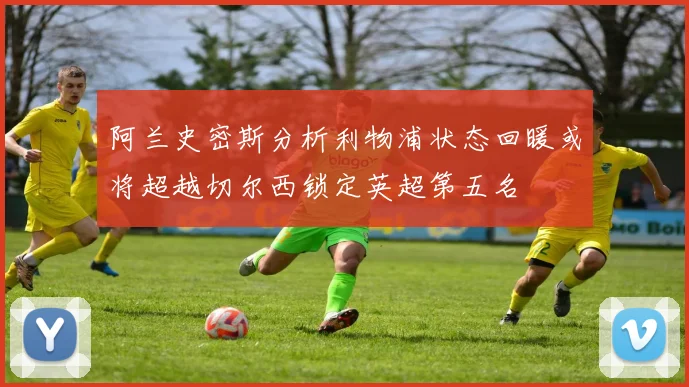 阿兰史密斯分析利物浦状态回暖或将超越切尔西锁定英超第五名