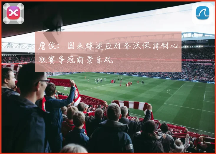 詹俊：国米球迷应对齐沃保持耐心联赛争冠前景乐观