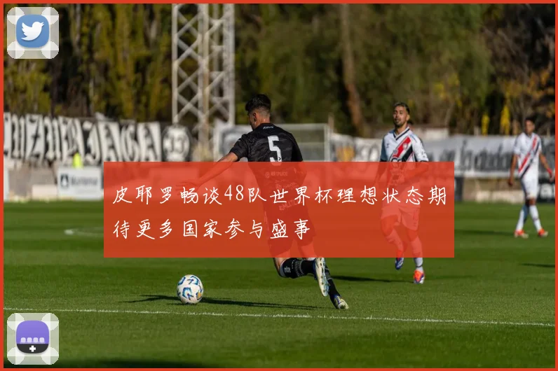 皮耶罗畅谈48队世界杯理想状态期待更多国家参与盛事