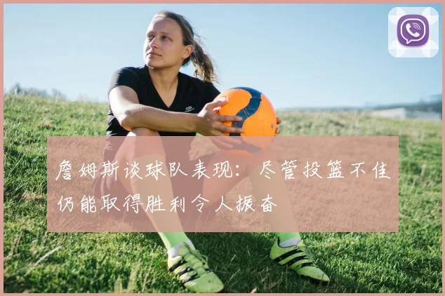 詹姆斯谈球队表现：尽管投篮不佳仍能取得胜利令人振奋